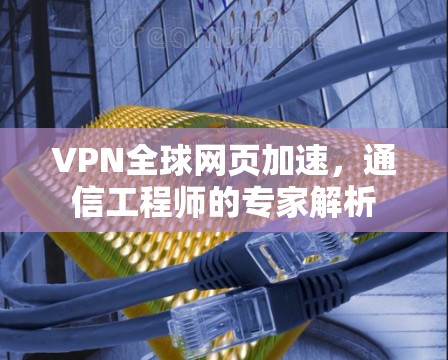 VPN全球网页加速,通信工程师的专家解析 VPN全球网页加速,通信工程师的专家解析