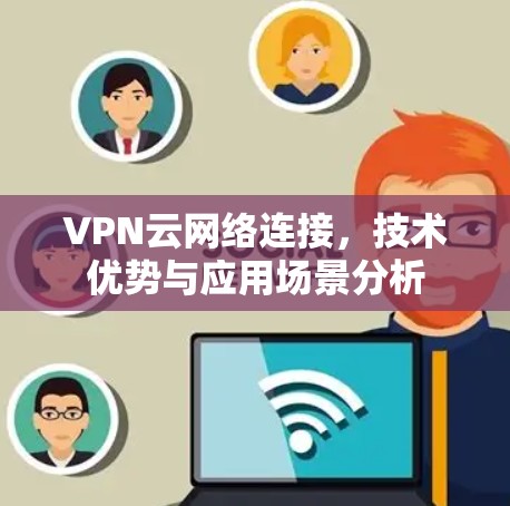 VPN云网络连接,技术优势与应用场景分析 VPN云网络连接,技术优势与应用场景分析