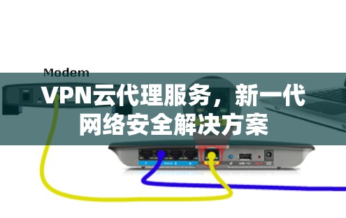 VPN云代理服务,新一代网络安全解决方案 VPN云代理服务,新一代网络安全解决方案