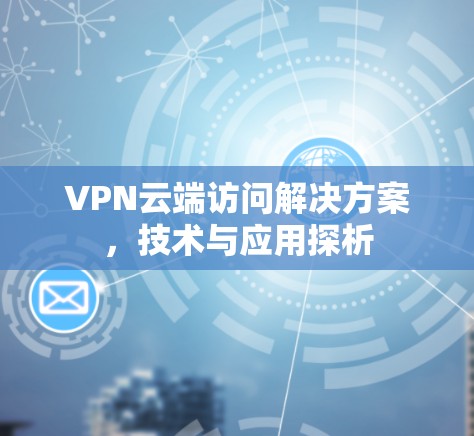 VPN云端访问解决方案,技术与应用探析 VPN云端访问解决方案,技术与应用探析