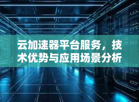 云加速器平台服务,技术优势与应用场景分析 云加速器平台服务,技术优势与应用场景分析