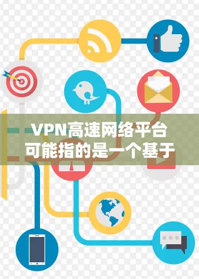 VPN高速网络平台可能指的是一个基于高速网络技术的VPN服务或平台,旨在提供高速度、低延迟的网络连接。以下是一些可能相关的内容和解释 VPN高速网络平台可能指的是一个基于高速网络技术的VPN服务或平台,旨在提供高速度、低延迟的网络连接。以下是一些可能相关的内容和解释
