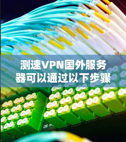 测速VPN国外服务器可以通过以下步骤进行 测速VPN国外服务器可以通过以下步骤进行