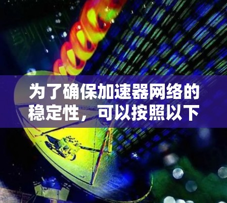 为了确保加速器网络的稳定性,可以按照以下步骤进行测试和优化 为了确保加速器网络的稳定性,可以按照以下步骤进行测试和优化