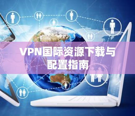 VPN国际资源下载与配置指南 VPN国际资源下载与配置指南
