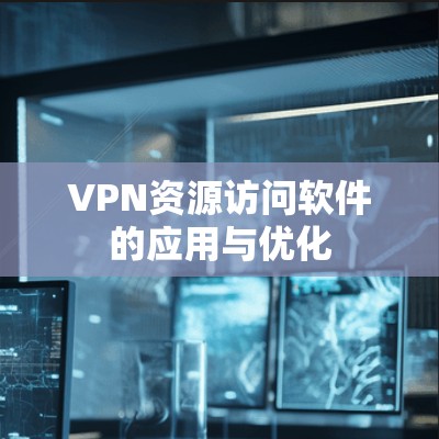 VPN资源访问软件的应用与优化 VPN资源访问软件的应用与优化