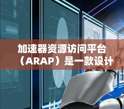 加速器资源访问平台(ARAP)是一款设计用于提升数据访问效率和管理的工具,特别适用于处理大量数据的应用场景。以下是对ARAP的详细总结 加速器资源访问平台(ARAP)是一款设计用于提升数据访问效率和管理的工具,特别适用于处理大量数据的应用场景。以下是对ARAP的详细总结