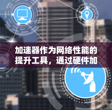 加速器作为网络性能的提升工具,通过硬件加速技术来处理数据包,显著提升网络带宽和降低延迟,广泛应用于数据中心和云计算等场景。以下是对加速器的详细总结 加速器作为网络性能的提升工具,通过硬件加速技术来处理数据包,显著提升网络带宽和降低延迟,广泛应用于数据中心和云计算等场景。以下是对加速器的详细总结