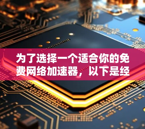 为了选择一个适合你的免费网络加速器,以下是经过仔细思考后的总结和建议 为了选择一个适合你的免费网络加速器,以下是经过仔细思考后的总结和建议