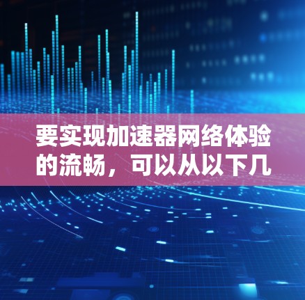 要实现加速器网络体验的流畅，可以从以下几个方面入手