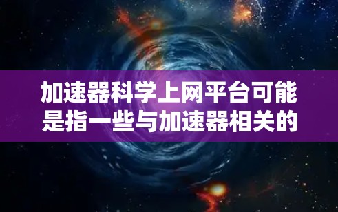 加速器科学上网平台可能是指一些与加速器相关的科学资源和平台。如果你正在寻找与加速器相关的科学信息、论文、实验数据或技术资源,以下是一些可能有用的平台和资源 加速器科学上网平台可能是指一些与加速器相关的科学资源和平台。如果你正在寻找与加速器相关的科学信息、论文、实验数据或技术资源,以下是一些可能有用的平台和资源