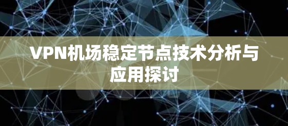 VPN机场稳定节点技术分析与应用探讨 VPN机场稳定节点技术分析与应用探讨