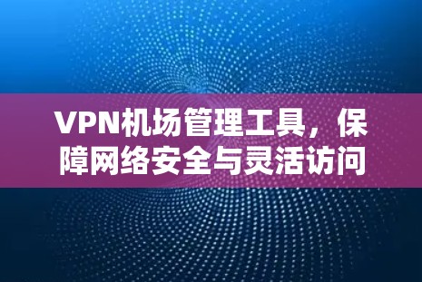 VPN机场管理工具,保障网络安全与灵活访问的高效解决方案 VPN机场管理工具,保障网络安全与灵活访问的高效解决方案