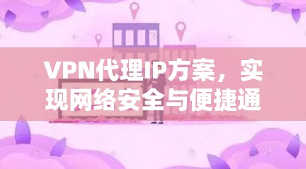 VPN代理IP方案,实现网络安全与便捷通信 VPN代理IP方案,实现网络安全与便捷通信
