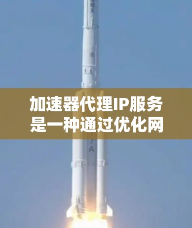 加速器代理IP服务是一种通过优化网络路由来加速访问网站的技术,常用于提高网站的速度和稳定性。以下是对该服务的详细分析和总结 加速器代理IP服务是一种通过优化网络路由来加速访问网站的技术,常用于提高网站的速度和稳定性。以下是对该服务的详细分析和总结