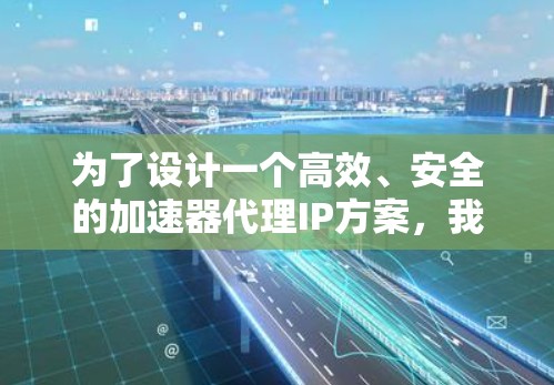 为了设计一个高效、安全的加速器代理IP方案,我们可以按照以下结构进行组织和实现 为了设计一个高效、安全的加速器代理IP方案,我们可以按照以下结构进行组织和实现