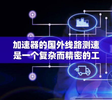 加速器的国外线路测速是一个复杂而精密的工程任务,涉及理论分析、实验测量和数据分析等多个环节。以下是对这一过程的详细分步骤说明 加速器的国外线路测速是一个复杂而精密的工程任务,涉及理论分析、实验测量和数据分析等多个环节。以下是对这一过程的详细分步骤说明