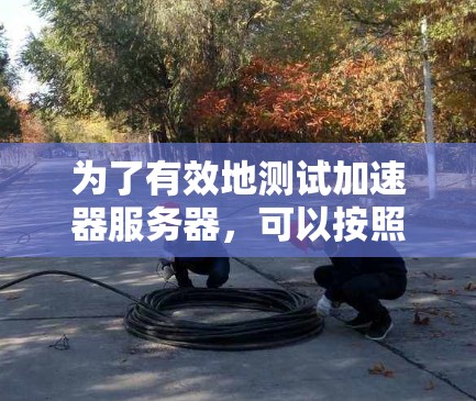 为了有效地测试加速器服务器,可以按照以下步骤进行操作 为了有效地测试加速器服务器,可以按照以下步骤进行操作