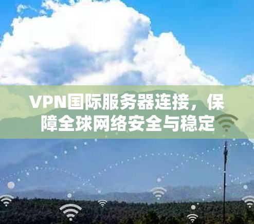 VPN国际服务器连接,保障全球网络安全与稳定 VPN国际服务器连接,保障全球网络安全与稳定