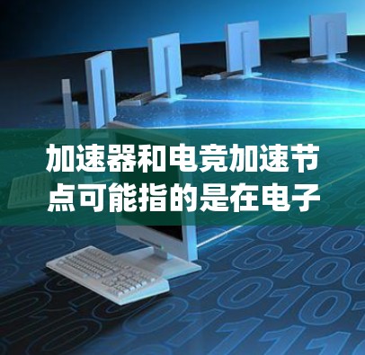 加速器和电竞加速节点可能指的是在电子竞技(Esports)领域中的某些技术或设备,用于提高游戏性能或加速游戏运行。然而,这两个术语的具体含义可能因上下文而异 加速器和电竞加速节点可能指的是在电子竞技(Esports)领域中的某些技术或设备,用于提高游戏性能或加速游戏运行。然而,这两个术语的具体含义可能因上下文而异