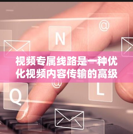 视频专属线路是一种优化视频内容传输的高级VPN服务,它通过为视频内容分配专用高带宽和优化的网络路径,确保高速、低延迟的传输,提升用户体验。以下是对视频专属线路的详细分析 视频专属线路是一种优化视频内容传输的高级VPN服务,它通过为视频内容分配专用高带宽和优化的网络路径,确保高速、低延迟的传输,提升用户体验。以下是对视频专属线路的详细分析