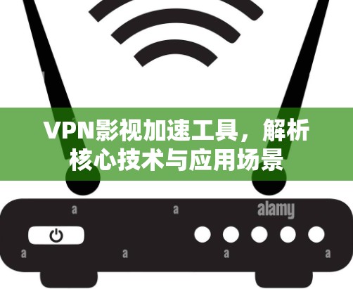 VPN影视加速工具,解析核心技术与应用场景 VPN影视加速工具,解析核心技术与应用场景