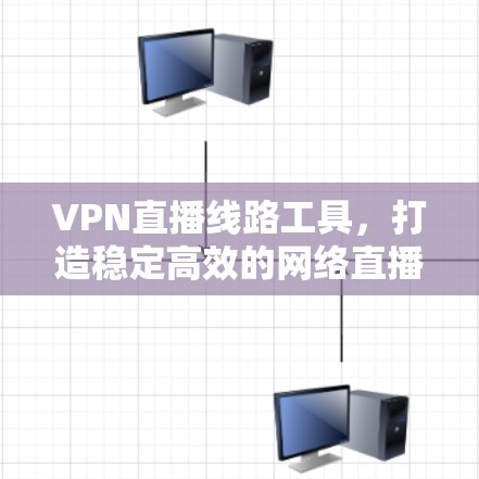 VPN直播线路工具,打造稳定高效的网络直播传输解决方案 VPN直播线路工具,打造稳定高效的网络直播传输解决方案