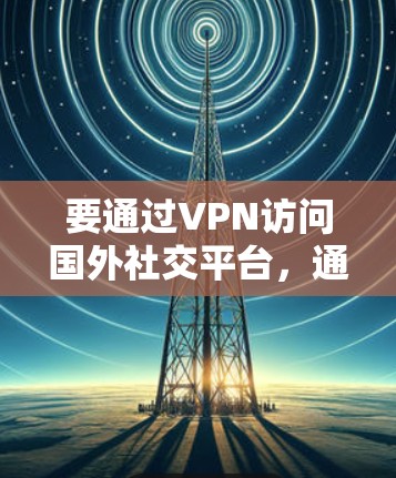要通过VPN访问国外社交平台,通常需要以下步骤 要通过VPN访问国外社交平台,通常需要以下步骤
