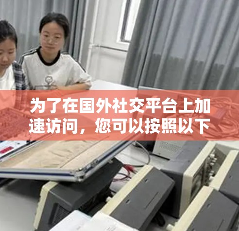 为了在国外社交平台上加速访问,您可以按照以下步骤操作 为了在国外社交平台上加速访问,您可以按照以下步骤操作