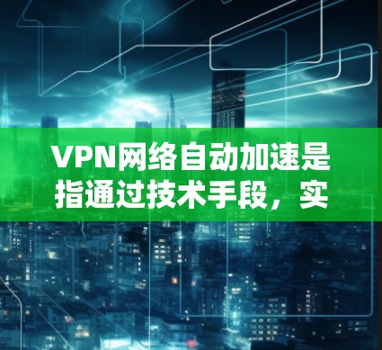 VPN网络自动加速是指通过技术手段,实现VPN(虚拟专用网络)连接的自动优化和加速,以提升用户体验。以下是一些实现VPN自动加速的方法和技术 VPN网络自动加速是指通过技术手段,实现VPN(虚拟专用网络)连接的自动优化和加速,以提升用户体验。以下是一些实现VPN自动加速的方法和技术