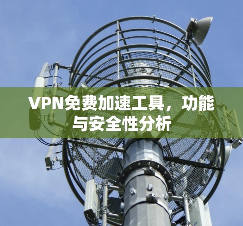 VPN免费加速工具,功能与安全性分析 VPN免费加速工具,功能与安全性分析