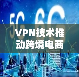 VPN技术推动跨境电商加速发展 VPN技术推动跨境电商加速发展