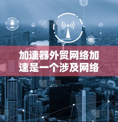 加速器外贸网络加速是一个涉及网络优化和数据传输速度提升的技术主题,常用于国际贸易(外贸)场景中,以确保数据传输的高效性和稳定性。以下是一些关键点和可能的解决方案 加速器外贸网络加速是一个涉及网络优化和数据传输速度提升的技术主题,常用于国际贸易(外贸)场景中,以确保数据传输的高效性和稳定性。以下是一些关键点和可能的解决方案