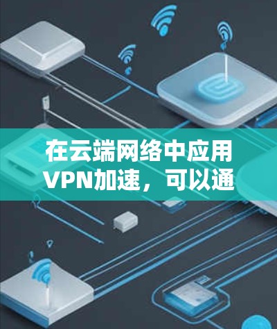 在云端网络中应用VPN加速,可以通过以下步骤实现 在云端网络中应用VPN加速,可以通过以下步骤实现