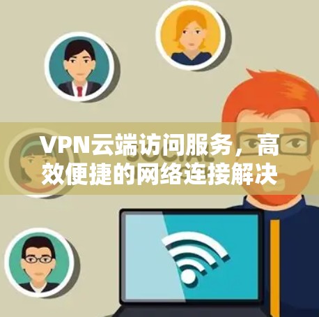 VPN云端访问服务,高效便捷的网络连接解决方案 VPN云端访问服务,高效便捷的网络连接解决方案