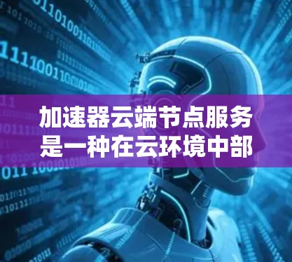 加速器云端节点服务是一种在云环境中部署的解决方案,旨在优化数据传输和应用性能,帮助用户提升应用速度和体验。以下是对该服务的详细分析和总结 加速器云端节点服务是一种在云环境中部署的解决方案,旨在优化数据传输和应用性能,帮助用户提升应用速度和体验。以下是对该服务的详细分析和总结