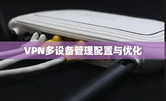 VPN多设备管理配置与优化 VPN多设备管理配置与优化