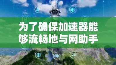 为了确保加速器能够流畅地与网助手连接,您可以按照以下步骤进行检查和解决 为了确保加速器能够流畅地与网助手连接,您可以按照以下步骤进行检查和解决