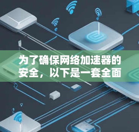 为了确保网络加速器的安全,以下是一套全面的安全措施和工具建议 为了确保网络加速器的安全,以下是一套全面的安全措施和工具建议