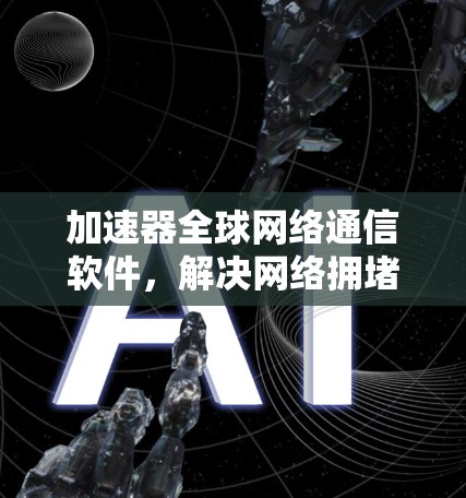 加速器全球网络通信软件,解决网络拥堵与延迟问题 加速器全球网络通信软件,解决网络拥堵与延迟问题