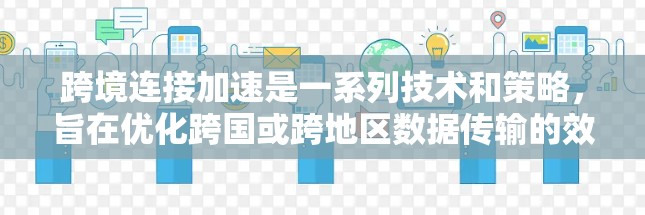 跨境连接加速是一系列技术和策略，旨在优化跨国或跨地区数据传输的效率和速度，减少延迟，提升整体性能。以下是对这一技术的详细分析