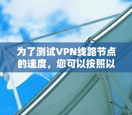 为了测试VPN线路节点的速度，您可以按照以下步骤进行