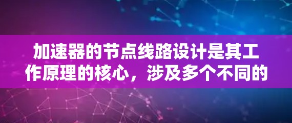 加速器的节点线路设计是其工作原理的核心,涉及多个不同的节点类型,每个节点负责特定的功能,以确保粒子束能够有效加速和指向目标。以下是对各节点类型的详细分析和它们在加速器中的作用 加速器的节点线路设计是其工作原理的核心,涉及多个不同的节点类型,每个节点负责特定的功能,以确保粒子束能够有效加速和指向目标。以下是对各节点类型的详细分析和它们在加速器中的作用