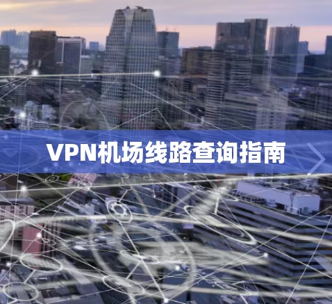 VPN机场线路查询指南 VPN机场线路查询指南