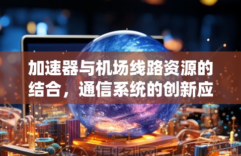 加速器与机场线路资源的结合,通信系统的创新应用 加速器与机场线路资源的结合,通信系统的创新应用