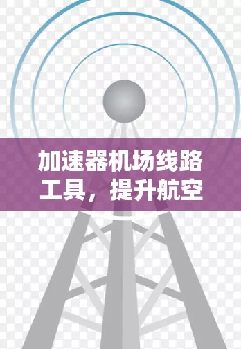 加速器机场线路工具,提升航空通信效率的关键 加速器机场线路工具,提升航空通信效率的关键