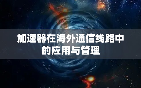 加速器在海外通信线路中的应用与管理 加速器在海外通信线路中的应用与管理