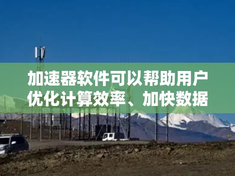 加速器软件可以帮助用户优化计算效率、加快数据处理速度或提升应用性能。以下是关于加速器软件免费版本的详细分析 加速器软件可以帮助用户优化计算效率、加快数据处理速度或提升应用性能。以下是关于加速器软件免费版本的详细分析