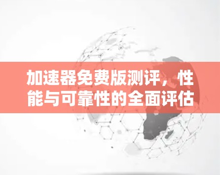 加速器免费版测评，性能与可靠性的全面评估