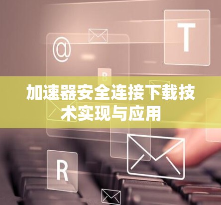 加速器安全连接下载技术实现与应用 加速器安全连接下载技术实现与应用